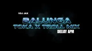 BALUNGA TOKA X TROLL MIX DEEJAY APM|| VDJ JAX