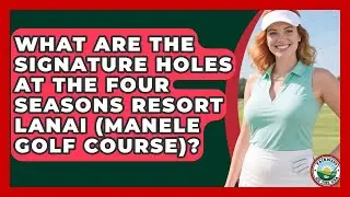 What Are The Signature Holes At The Four Seasons Resort Lanai (Manele Golf Course)?