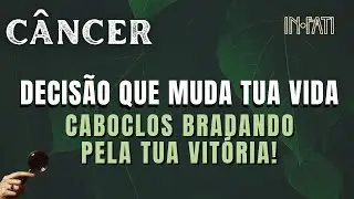 🔎 CÂNCER | DECISÃO QUE MUDA TUA VIDA • CABOCLOS BRADANDO PELA TUA VITÓRIA 