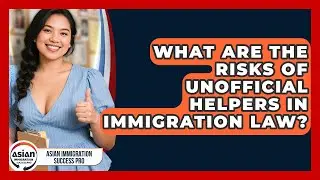 What Are The Risks Of Unofficial Helpers In Immigration Law? - Asian Immigration Success Pro