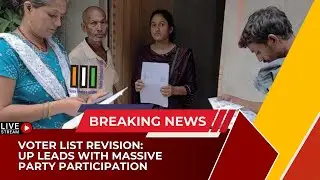 Voter List Revision: UP Leads with Massive Party Participation | EC Welcomes Record Objections