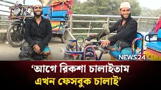 ‘আগে রিকশা চালাইতাম এখন ফেসবুক চালাই’ | NEWS24