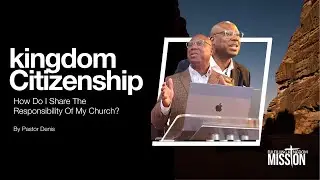 Kingdom Citizenship (pt2) How Do I Share The Responsibility Of My Church. By Pastor Denis Wade