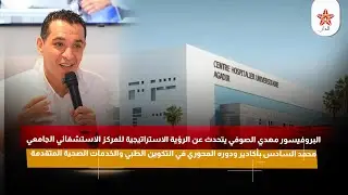البروفيسور مهدي الصوفي يتحدث عن المركز الاستشفائي الجامعي محمد السادس بأكادير ودوره