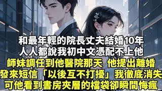 和最年輕的院長丈夫結婚10年人人都說我初中文憑配不上他師妹調任到他醫院那天  他提出離婚發來短信「以後互不打擾」我徹底消失可他看到書房夾層的檔袋卻瞬間悔瘋#現實情感#豪門言情#為人處世