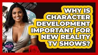 Why Is Character Development Important For New Reality TV Shows? - The Reality Radar