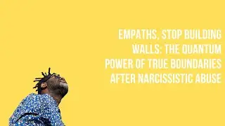 Empaths, Stop Building Walls: The Quantum Power of True Boundaries After Narcissistic Abuse