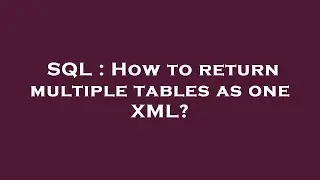 SQL : How to return multiple tables as one XML?
