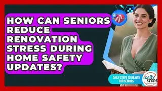 How Can Seniors Reduce Renovation Stress During Home Safety Updates?