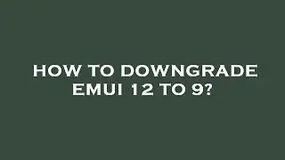 How to downgrade emui 12 to 9?