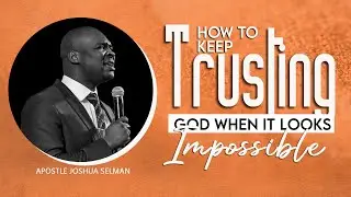 HOW TO KEEP TRUSTING GOD WHEN IT LOOKS IMPOSSIBLE- Apostle Joshua Selman