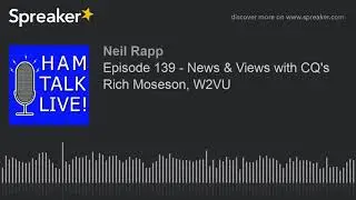 Episode 139 - News & Views with CQ's Rich Moseson, W2VU