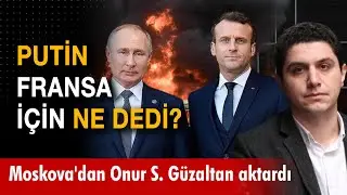 Putin, Fransa i&ccedil;in ne dedi? Moskova'dan Onur Sinan G&uuml;zaltan aktardı