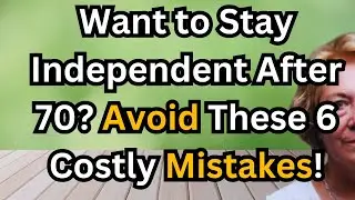 Want to Stay Independent After 70? Avoid These 6 Costly Mistakes!