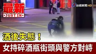 酒後失態！ 女持碎酒瓶街頭與警方對峙【最新快訊】