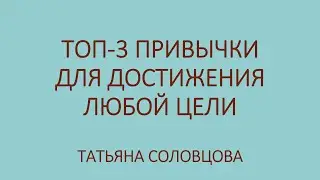 Топ - 3 привычки для достижения любой цели (спикер Татьяна Соловцова)