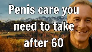 Doctor Warns: 4 Essential Care You Need to Take With Your Penis After 60