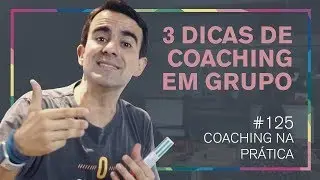 [125] TRÊS DICAS DE COMO CONDUZIR UM PROCESSO DE COACHING EM GRUPO