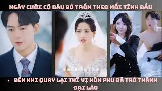 Ngày Cưới Cô Dâu Bỏ Trốn Theo Mối Tình Đầu: Đến Khi Quay Lại Thì Vị Hôn Phu Đã Trở Thành Đại Lão