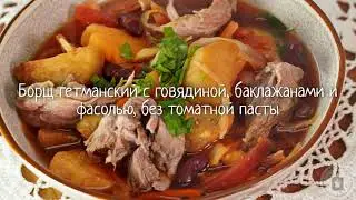 Почувствуйте себя гетманом! БОРЩ ГЕТМАНСКИЙ С ГОВЯДИНОЙ, БАКЛАЖАНАМИ И ФАСОЛЬЮ, БЕЗ ТОМАТНОЙ ПАСТЫ