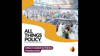 All Things Policy | China&rsquo;s Manufacturing Powerhouse