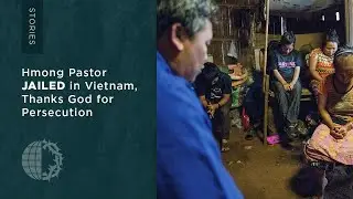 Stories: Hmong Pastor Jailed in Vietnam, Thanks God for Persecution