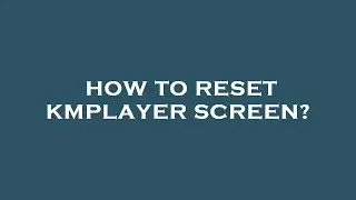 How to reset kmplayer screen?