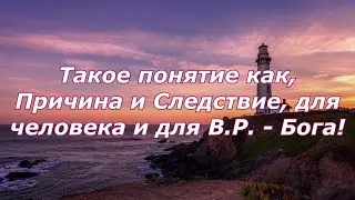 Такое понятие как,Причина и Следствие, для человека и для В.Р. - Бога!
