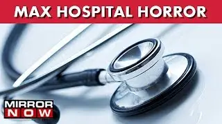 Max Hospital Horror: Relatives And Parents Protest And Create Ruckus Outside The Hospital I The News