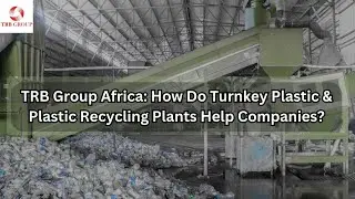 TRB GROUP AFRICA: How Do Turnkey Plastic & Plastic Recycling Plants Help Companies