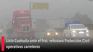 Listo Coahuila ante el fr&iacute;o; reforzar&aacute; Protecci&oacute;n Civil operativos carreteros
