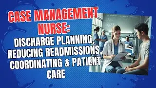 Case Management Nurse: Discharge Planning, Reducing Readmissions, Coordinating & Patient Care