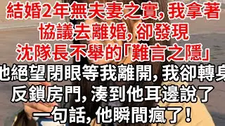 結婚2年無夫妻之實，我拿著協議去離婚，卻發現沈隊長不舉的「難言之隱」。他絕望閉眼等我離開，我卻轉身反鎖房門，湊到他耳邊說了一句話，他瞬間瘋了！