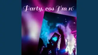 Party, cos I'm 16