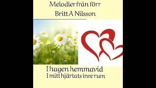 Britt A Nilsson  I hagen hemmavid,  I mitt hj&auml;rtas inre rum.