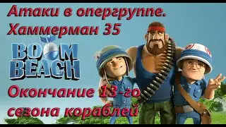Boom Beach.  Атаки в опергруппе. Окончание 13-го сезона боевых кораблей. 35-ый штаб Хаммермана.