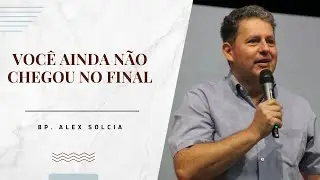 VOCÊ AINDA NÃO CHEGOU NO FINAL | BP. ALEX SOLCIA