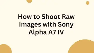 How to Shoot Raw Images with Sony Alpha A7 IV