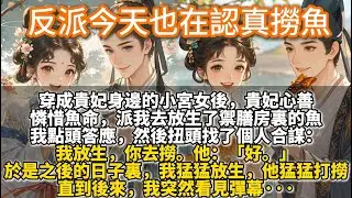 完結不落俗套文：反派今天也在認真撈魚。穿成貴妃身邊的小宮女後。貴妃心善，憐惜魚命，於是派我去放生了禦膳房裏的魚。我點頭答應，然後扭頭找了個人合謀：放生，你去撈。他說好。於是之後，我猛猛放生，他猛猛打撈