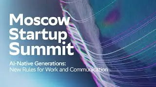 AI-Native Generations: New Rules for Work and Communication | Moscow Startup Summit