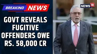 Govt Reveals Mallya, Nirav Modi & Other Fugitive Offenders Owe ₹58,000 Cr. To Indian Banks | News18