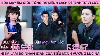 B&ugrave;a May &Acirc;m Giới (Full Tập) | Tổng T&agrave;i Mệnh C&aacute;ch Đế Tinh L&agrave;m Ba Nh&acirc;n Gian Của Tiểu Minh Vương Lục Na