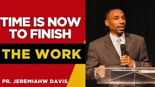 TIME TO FINISH THE WORK ~ PR. JEREMIAH DAVIS