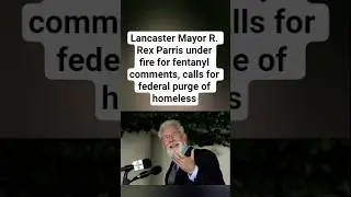 Lancaster Mayor R. Rex Parris under fire for fentanyl comments, calls for federal purge of homeless