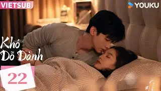 [VIETSUB] KHÓ DỖ DÀNH - Tập 22 | Bạch Kính Đình & Chương Nhược Nam | YOUKU