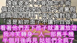遠嫁婆家今年剛做完手術倆姑姐就丟來5個孩子過暑假提兩個西瓜甩下兩百塊對我道「這是給妳面子不讓你白做」 他們丟下孩子就瀟灑旅遊 #心書時光 #為人處事 #生活經驗 #情感故事 #唯美频道 #爽文