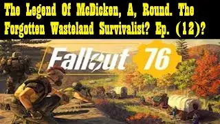 The Legend Of McDicken, A, Round. The Forgotten Wasteland Survivalist? Ep. (12)? #fallout76