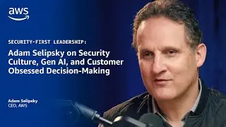 Security-First Leadership: Adam Selipsky on Security Culture, Gen AI, and Customer Obsession