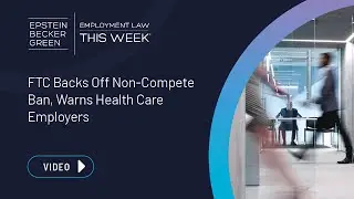 Employment Law This Week&reg; - FTC Backs Off Non-Compete Ban, Warns Health Care Employers