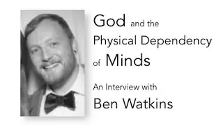 God and the Physical Dependency of Minds; An Interview with Ben Watkins